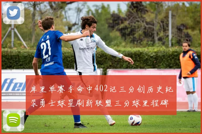 库里单赛季命中402记三分创历史纪录勇士球星刷新联盟三分球里程碑