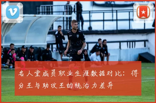 名人堂成员职业生涯数据对比：得分王与助攻王的统治力差异