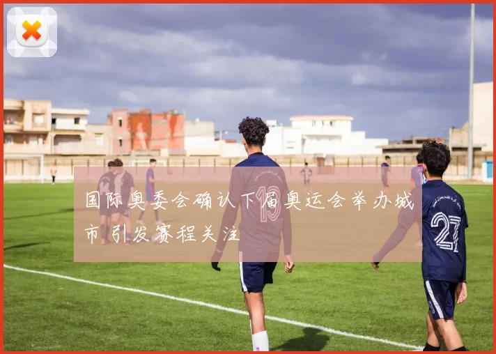 国际奥委会确认下届奥运会举办城市 引发赛程关注