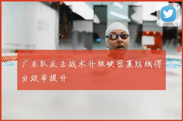 广东队反击战术升级破密集防线得分效率提升