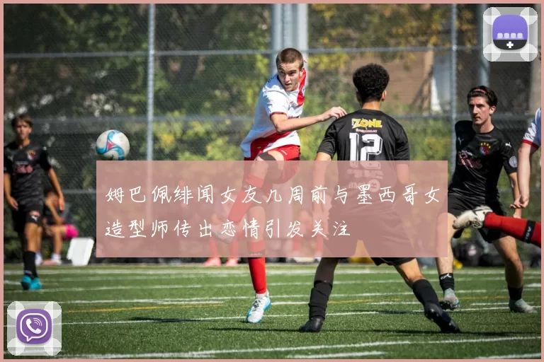 姆巴佩绯闻女友几周前与墨西哥女造型师传出恋情引发关注