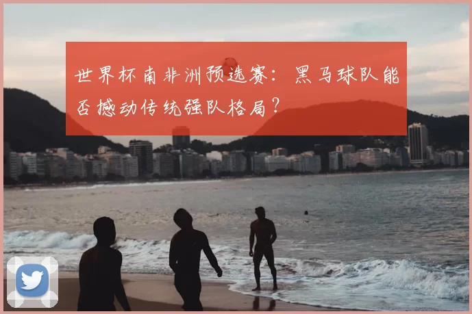 世界杯南非洲预选赛：黑马球队能否撼动传统强队格局？