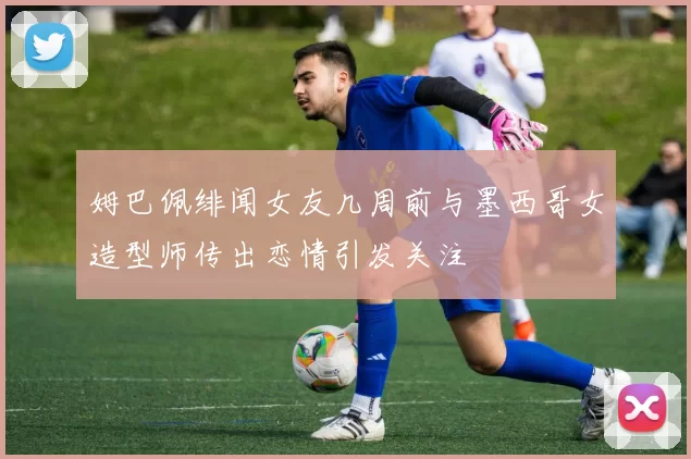 姆巴佩绯闻女友几周前与墨西哥女造型师传出恋情引发关注