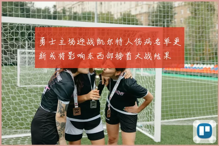 勇士主场迎战凯尔特人伤病名单更新或将影响东西部榜首大战结果