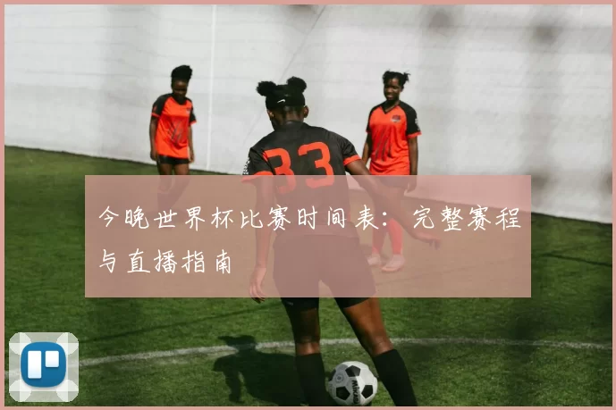 今晚世界杯比赛时间表：完整赛程与直播指南