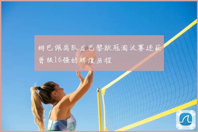 姆巴佩离队后巴黎欧冠淘汰赛连获晋级16强的辉煌历程
