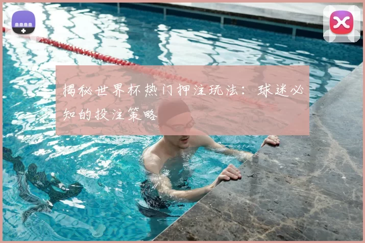 揭秘世界杯热门押注玩法：球迷必知的投注策略