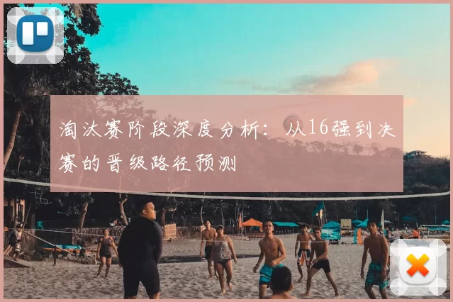 淘汰赛阶段深度分析：从16强到决赛的晋级路径预测