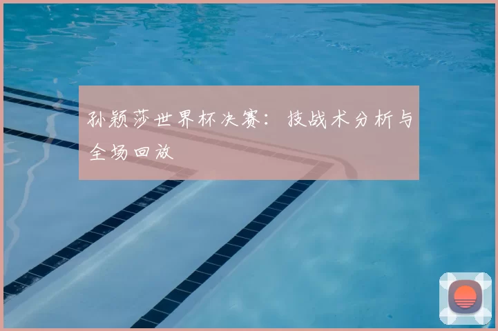 孙颖莎世界杯决赛：技战术分析与全场回放