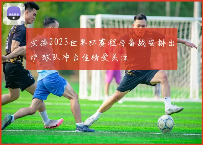 女排2023世界杯赛程与备战安排出炉 球队冲击佳绩受关注