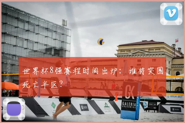 世界杯8强赛程时间出炉:谁将突围死亡半区?