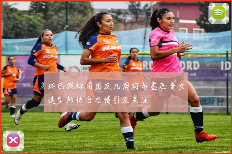 姆巴佩绯闻女友几周前与墨西哥女造型师传出恋情引发关注