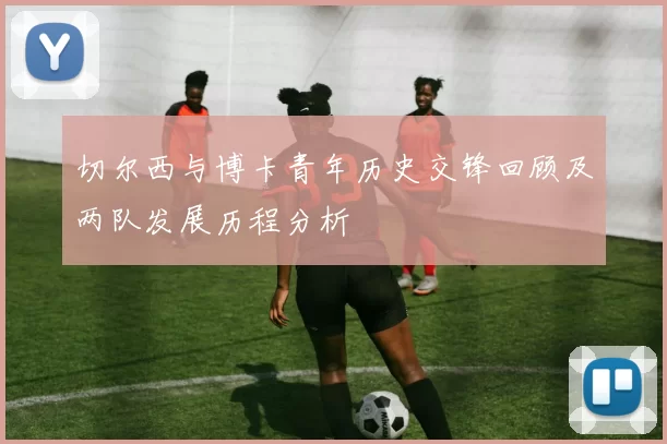 切尔西与博卡青年历史交锋回顾及两队发展历程分析