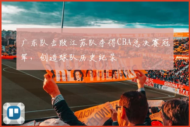广东队击败江苏队夺得CBA总决赛冠军,创造球队历史纪录