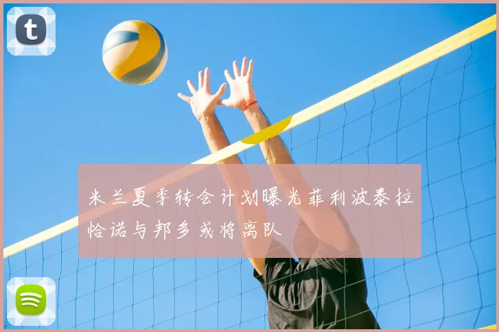 米兰夏季转会计划曝光菲利波泰拉恰诺与邦多或将离队