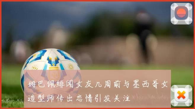 姆巴佩绯闻女友几周前与墨西哥女造型师传出恋情引发关注