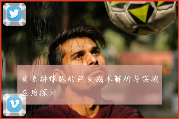 南京排球队的包夹战术解析与实战应用探讨