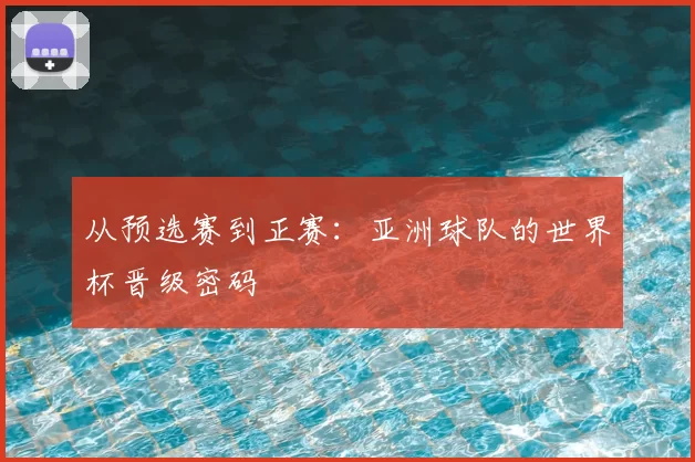 从预选赛到正赛:亚洲球队的世界杯晋级密码