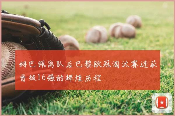 姆巴佩离队后巴黎欧冠淘汰赛连获晋级16强的辉煌历程