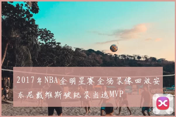 2017年NBA全明星赛全场录像回放安东尼戴维斯破纪录当选MVP