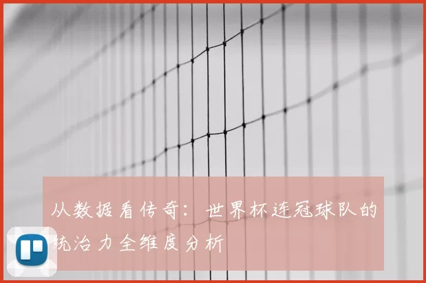从数据看传奇:世界杯连冠球队的统治力全维度分析