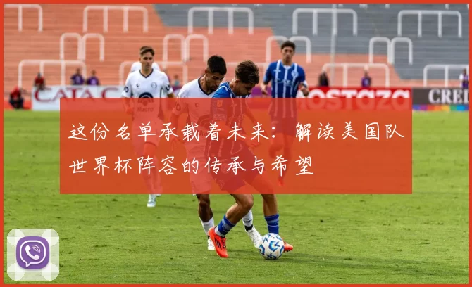 这份名单承载着未来:解读美国队世界杯阵容的传承与希望