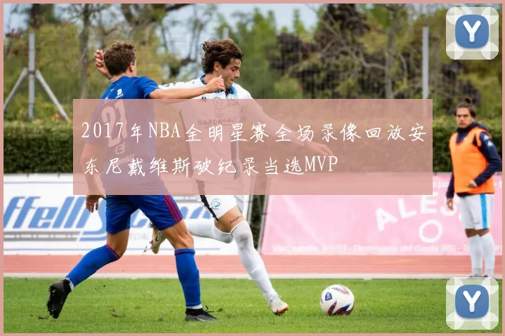 2017年NBA全明星赛全场录像回放安东尼戴维斯破纪录当选MVP