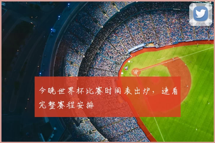 今晚世界杯比赛时间表出炉,速看完整赛程安排