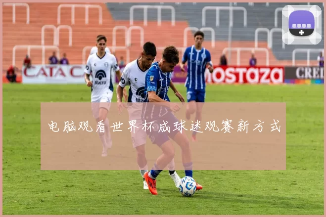 电脑观看世界杯成球迷观赛新方式