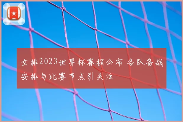 女排2023世界杯赛程公布 各队备战安排与比赛节点引关注