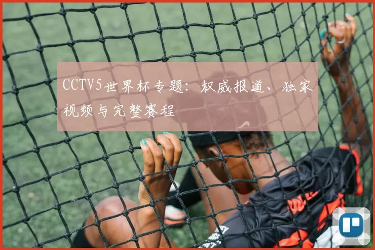 CCTV5世界杯专题:权威报道、独家视频与完整赛程
