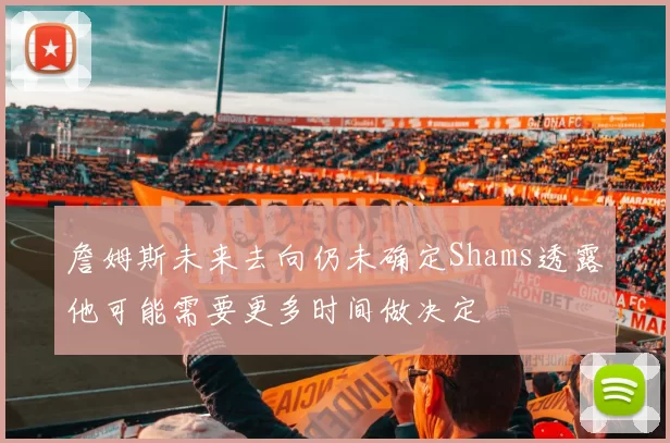 詹姆斯未来去向仍未确定Shams透露他可能需要更多时间做决定