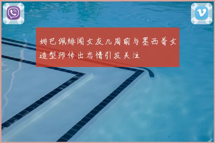 姆巴佩绯闻女友几周前与墨西哥女造型师传出恋情引发关注