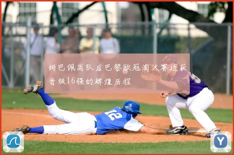 姆巴佩离队后巴黎欧冠淘汰赛连获晋级16强的辉煌历程