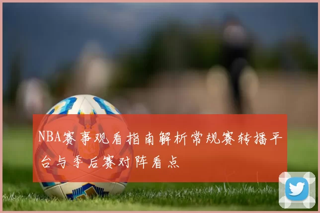 NBA赛事观看指南解析常规赛转播平台与季后赛对阵看点