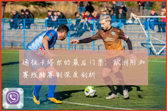 通往卡塔尔的最后门票：欧洲附加赛残酷赛制深度剖析