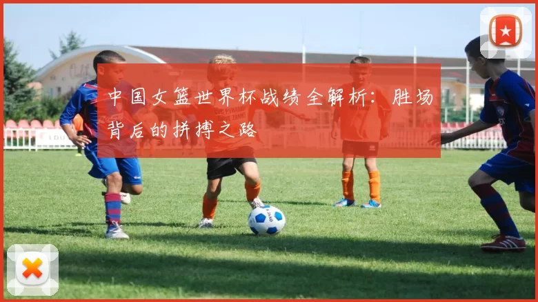 中国女篮世界杯战绩全解析：胜场背后的拼搏之路