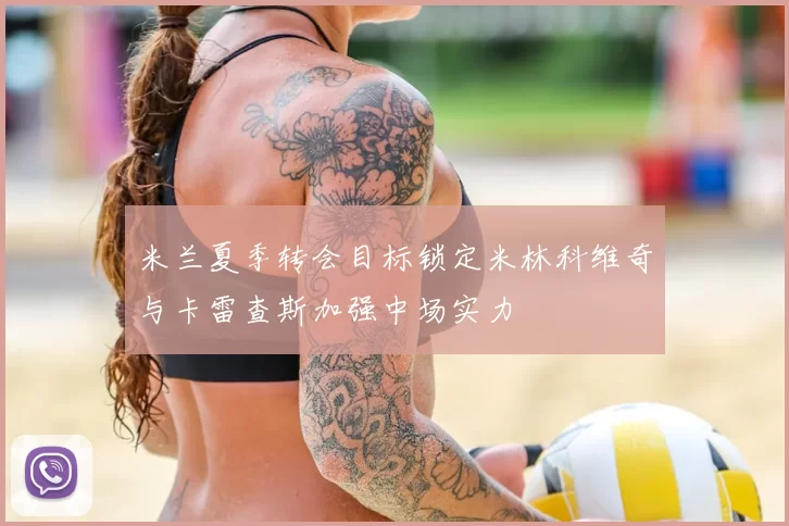 米兰夏季转会目标锁定米林科维奇与卡雷查斯加强中场实力