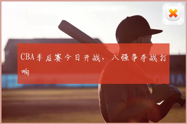 CBA季后赛今日开战，八强争夺战打响